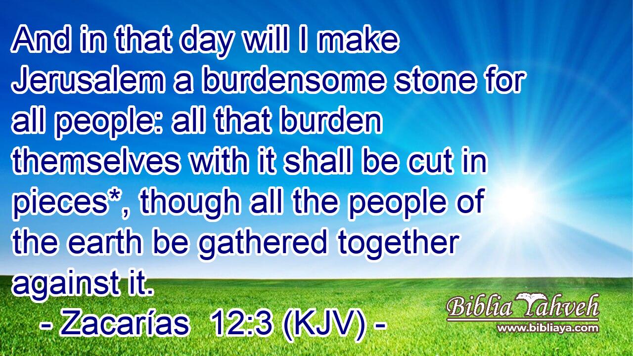 And in that day will I make Jerusalem a burdensome stone for all people: all that burden themselves with it shall be cut in pieces*, though all the people of the earth be gathered together against it.