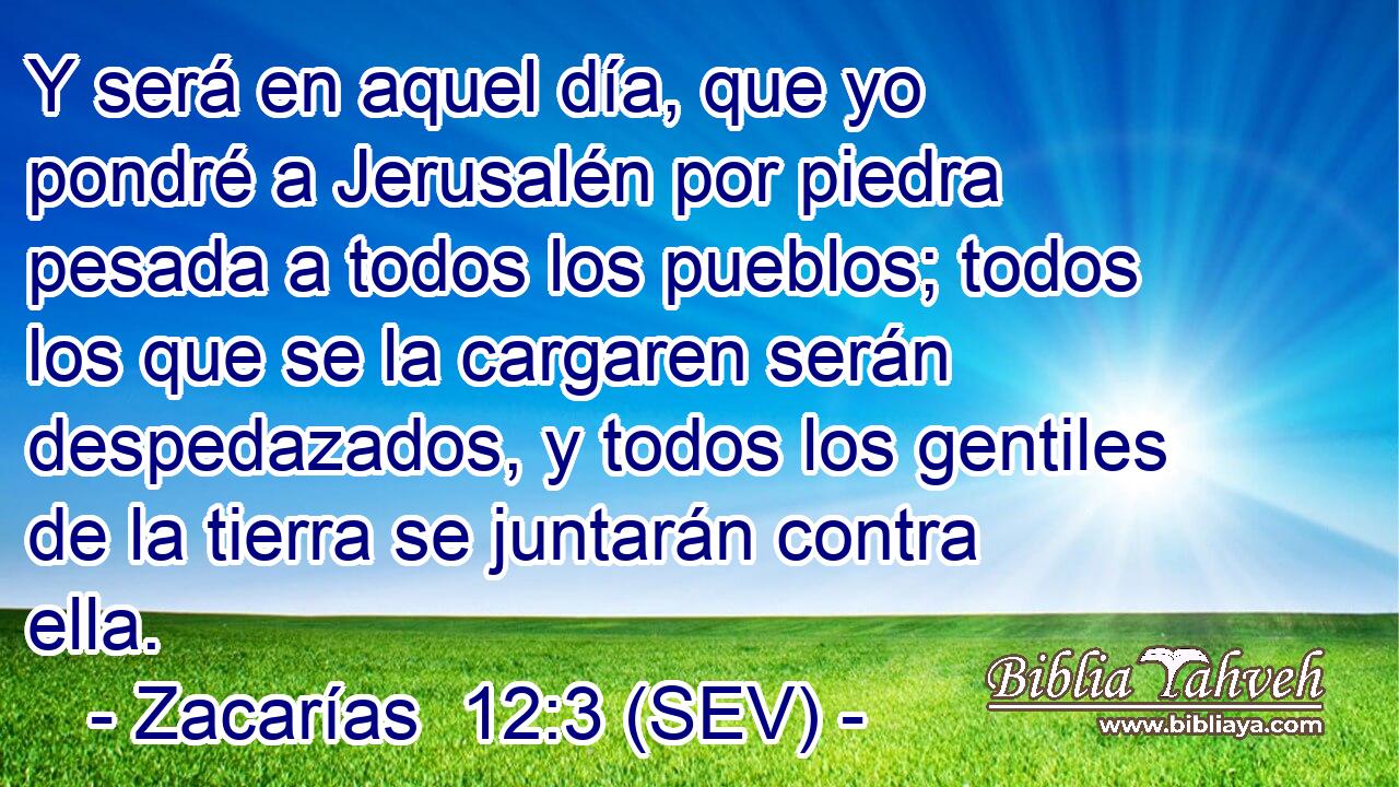 Y será en aquel día, que yo pondré a Jerusalén por piedra pesada a todos los pueblos; todos los que se la cargaren serán despedazados, y todos los gentiles de la tierra se juntarán contra ella.