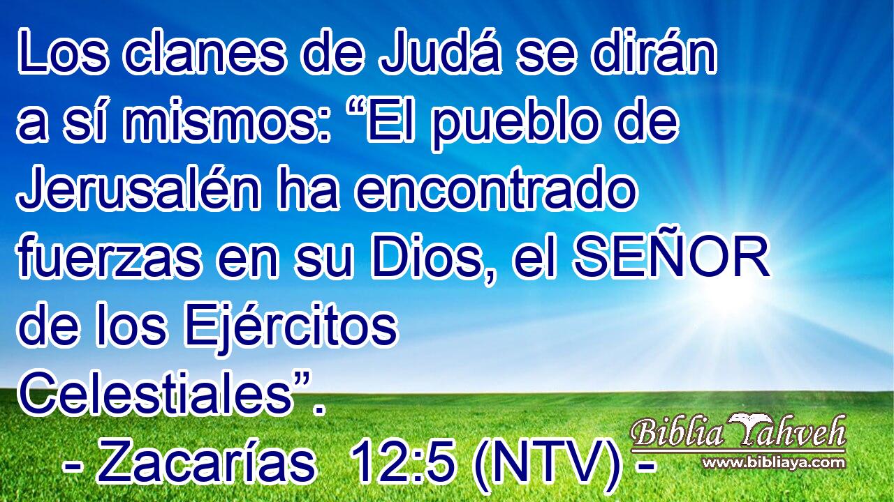 Los clanes de Judá se dirán a sí mismos: “El pueblo de Jerusalén ha encontrado fuerzas en su Dios, el SEÑOR de los Ejércitos Celestiales”.