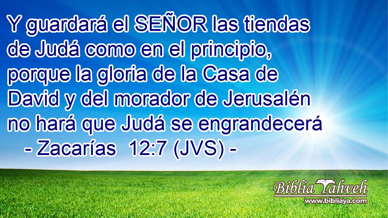 Y guardará el SEÑOR las tiendas de Judá como en el principio, porque la gloria de la Casa de David y del morador de Jerusalén no hará que Judá se engrandecerá