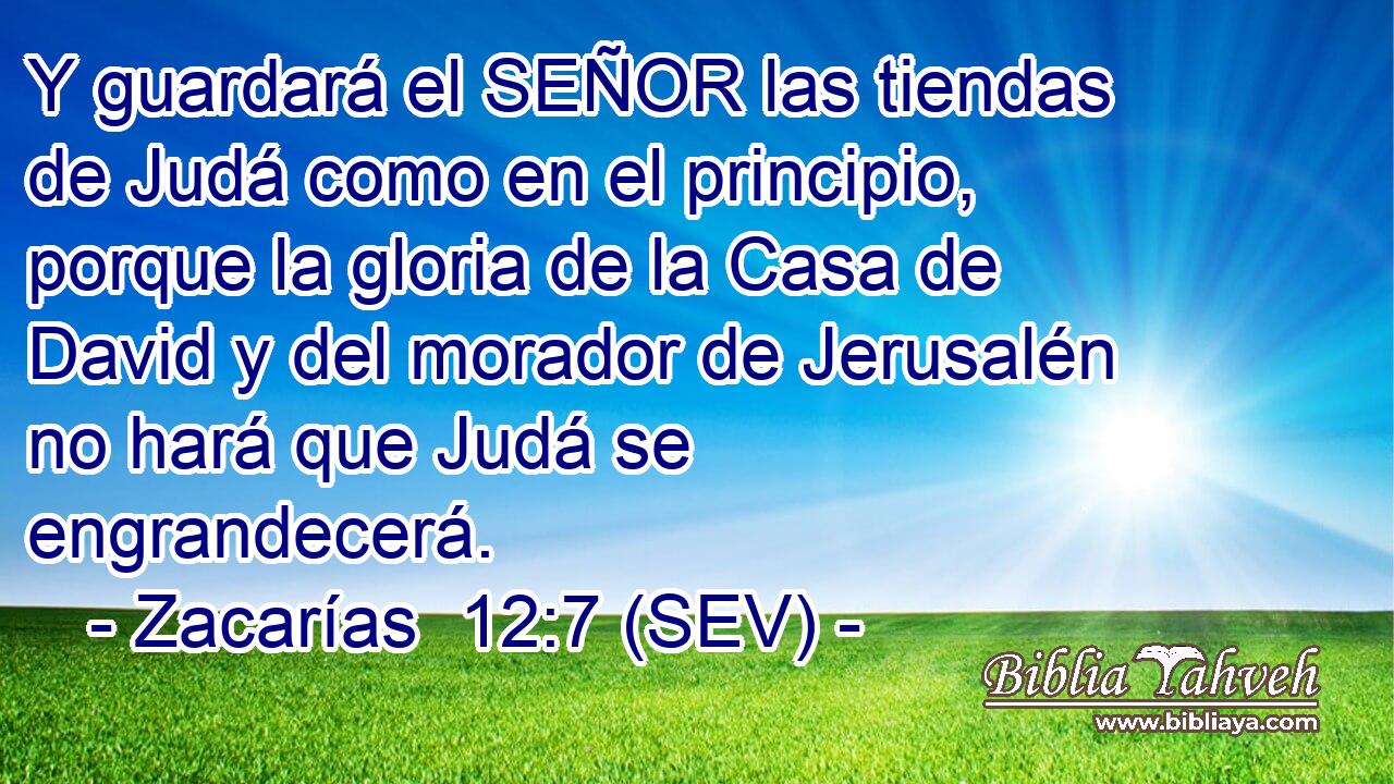 Y guardará el SEÑOR las tiendas de Judá como en el principio, porque la gloria de la Casa de David y del morador de Jerusalén no hará que Judá se engrandecerá.