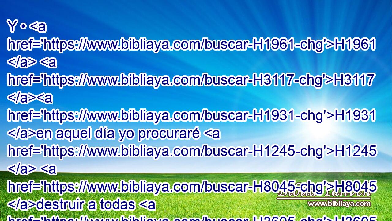 Y • H1961  H3117 H1931 en aquel día yo procuraré H1245  H8045 destruir a todas H3605  las naciones H1471 H H935 que vinieren contra H5921 Pu Jerusalén. H3389  