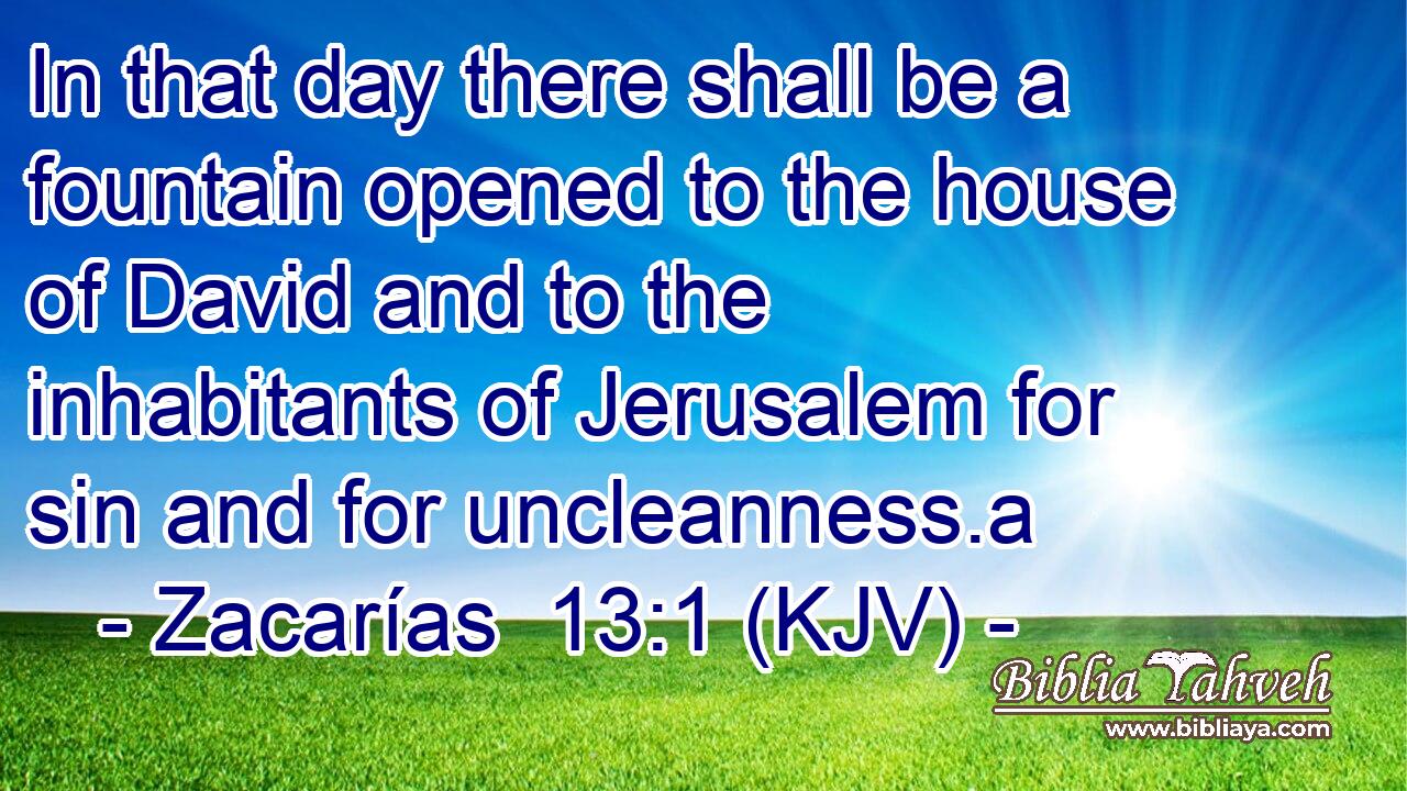 In that day there shall be a fountain opened to the house of David and to the inhabitants of Jerusalem for sin and for uncleanness.a