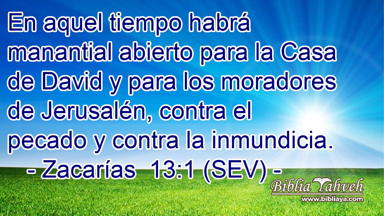 En aquel tiempo habrá manantial abierto para la Casa de David y para los moradores de Jerusalén, contra el pecado y contra la inmundicia.