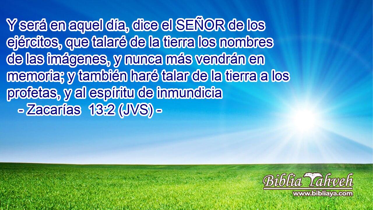 Y será en aquel día, dice el SEÑOR de los ejércitos, que talaré de la tierra los nombres de las imágenes, y nunca más vendrán en memoria; y también haré talar de la tierra a los profetas, y al espíritu de inmundicia