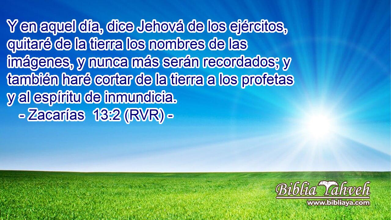 Y en aquel día, dice Jehová de los ejércitos, quitaré de la tierra los nombres de las imágenes, y nunca más serán recordados; y también haré cortar de la tierra a los profetas y al espíritu de inmundicia.