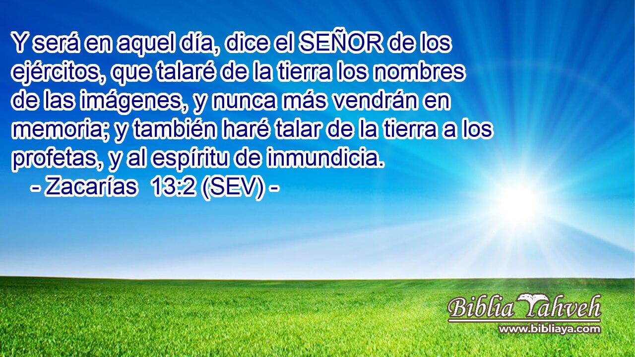 Y será en aquel día, dice el SEÑOR de los ejércitos, que talaré de la tierra los nombres de las imágenes, y nunca más vendrán en memoria; y también haré talar de la tierra a los profetas, y al espíritu de inmundicia.