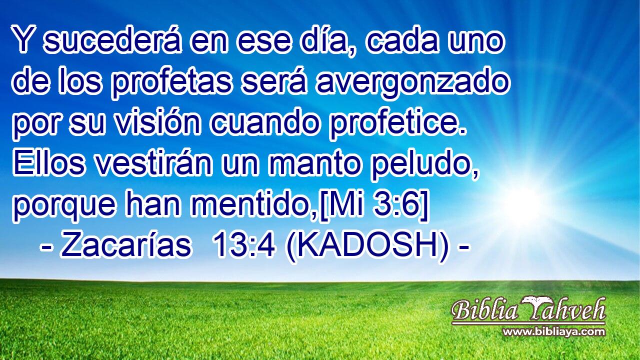  Y sucederá en ese día, cada uno de los profetas será avergonzado por su visión cuando profetice. Ellos vestirán un manto peludo, porque han mentido,[Mi 3:6] 