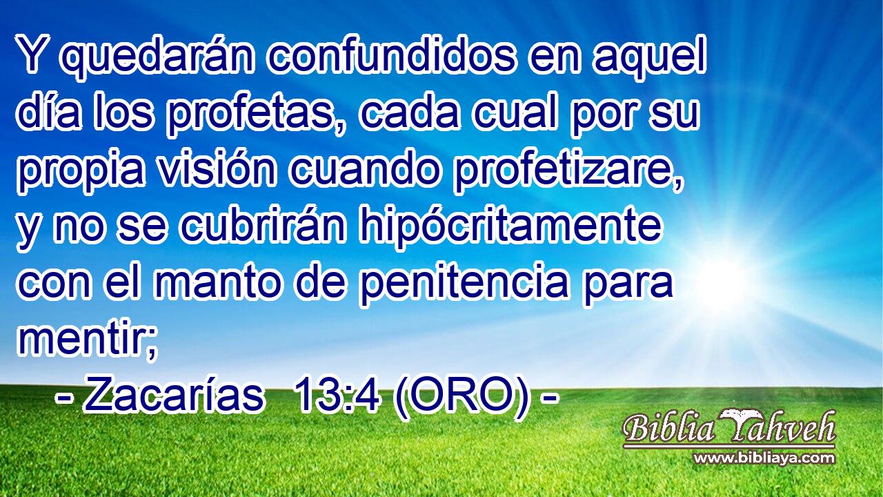  Y quedarán confundidos en aquel día los profetas, cada cual por su propia visión cuando profetizare, y no se cubrirán hipócritamente con el manto de penitencia para mentir; 