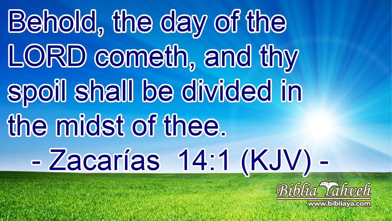Behold, the day of the LORD cometh, and thy spoil shall be divided in the midst of thee.