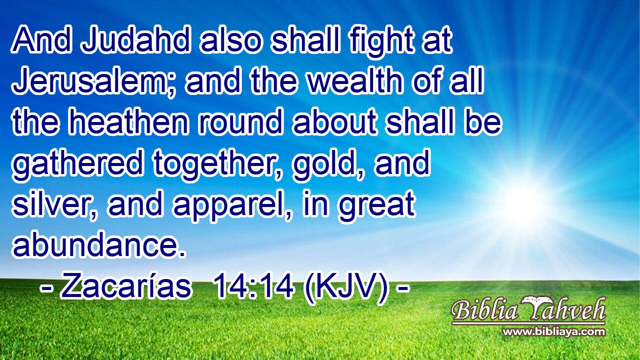 And Judahd also shall fight at Jerusalem; and the wealth of all the heathen round about shall be gathered together, gold, and silver, and apparel, in great abundance.