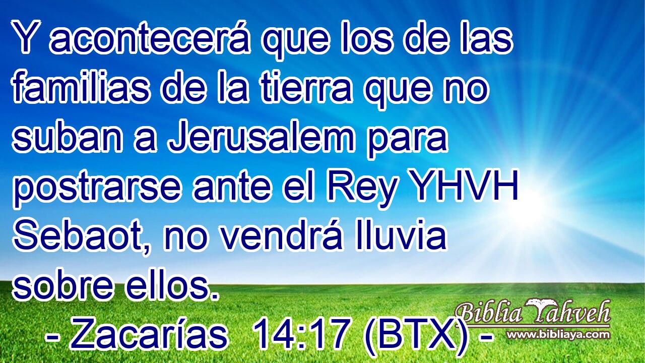 Y acontecerá que los de las familias de la tierra que no suban a Jerusalem para postrarse ante el Rey YHVH Sebaot, no vendrá lluvia sobre ellos.