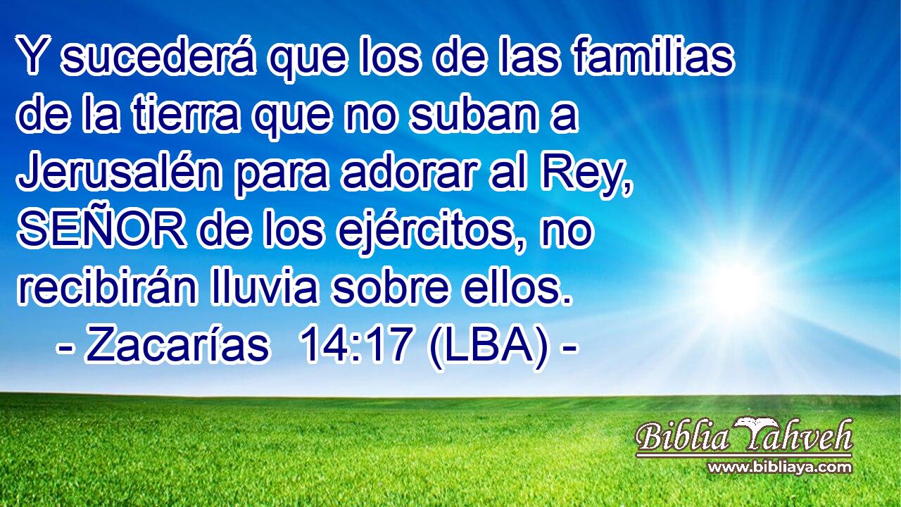 Y sucederá que los de las familias de la tierra que no suban a Jerusalén para adorar al Rey, SEÑOR de los ejércitos, no recibirán lluvia sobre ellos.