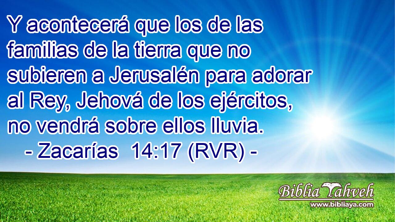 Y acontecerá que los de las familias de la tierra que no subieren a Jerusalén para adorar al Rey, Jehová de los ejércitos, no vendrá sobre ellos lluvia.