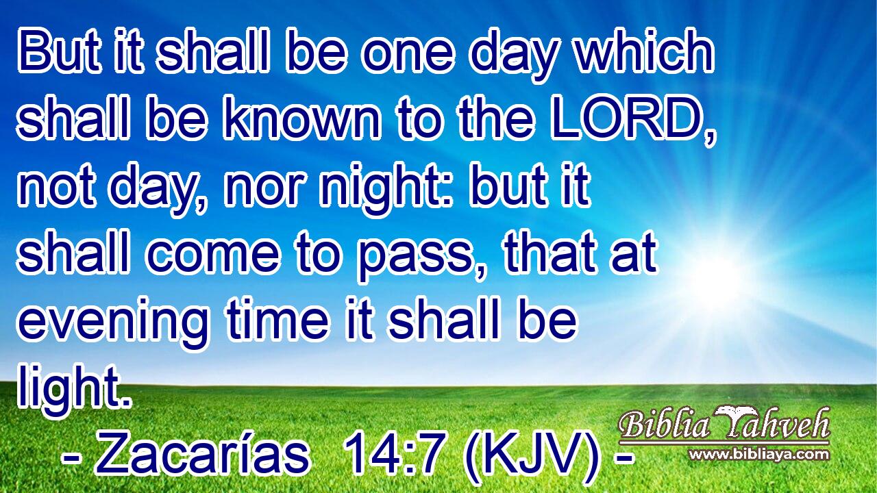 But it shall be one day which shall be known to the LORD, not day, nor night: but it shall come to pass, that at evening time it shall be light.
