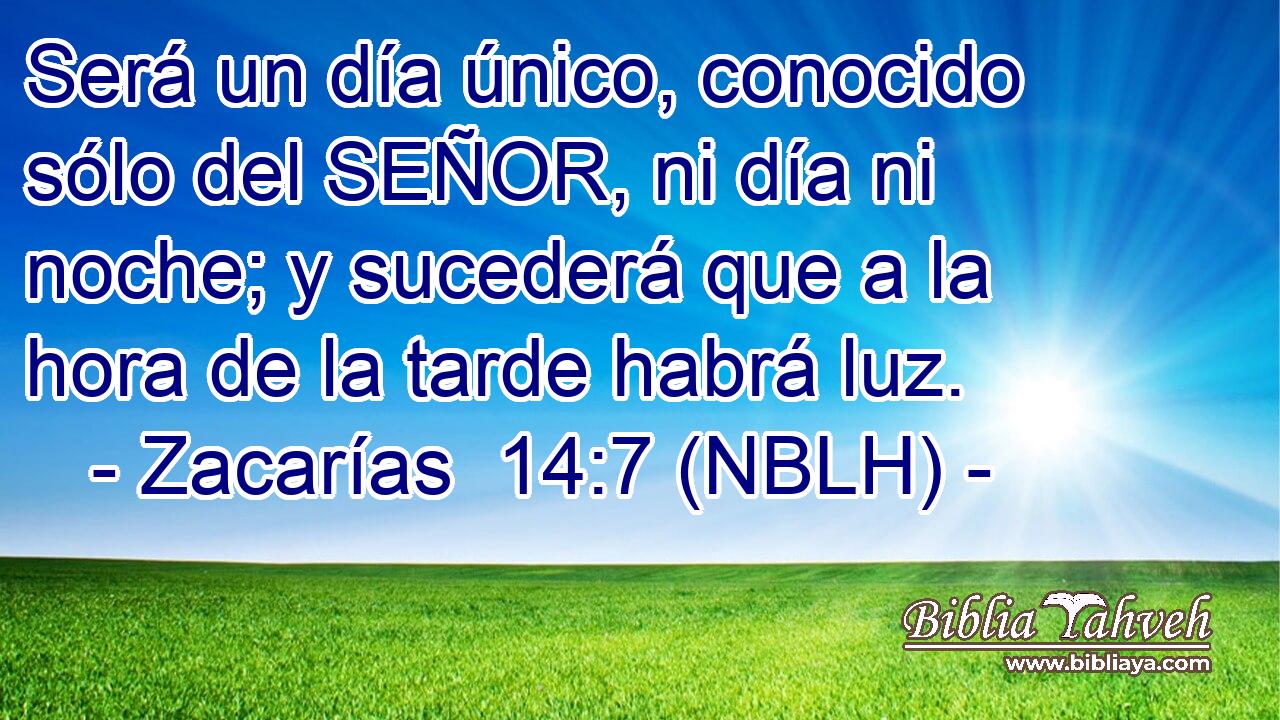  Será un día único, conocido sólo del SEÑOR, ni día ni noche; y sucederá que a la hora de la tarde habrá luz. 