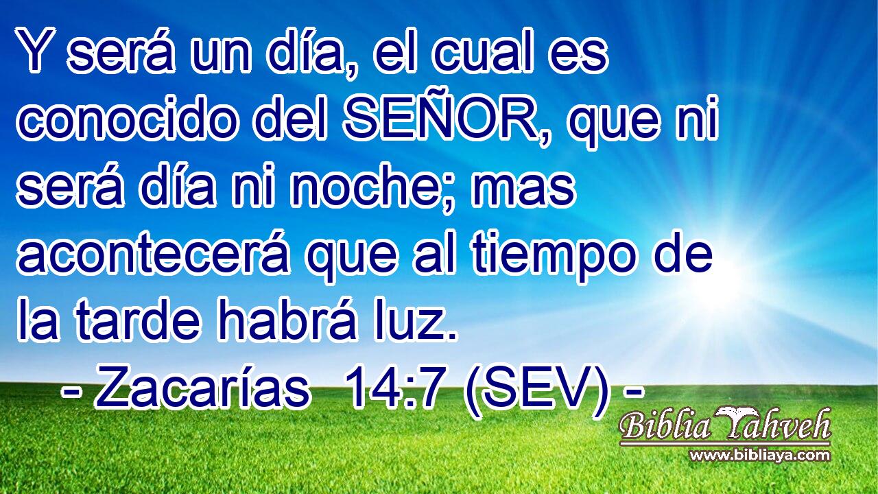 Y será un día, el cual es conocido del SEÑOR, que ni será día ni noche; mas acontecerá que al tiempo de la tarde habrá luz.
