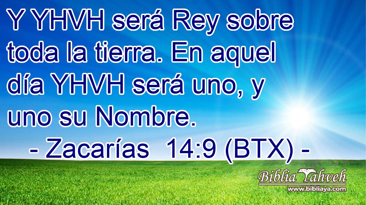 Y YHVH será Rey sobre toda la tierra. En aquel día YHVH será uno, y uno su Nombre.