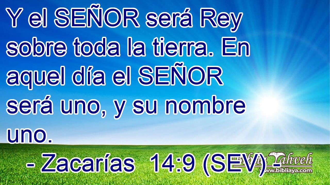 Y el SEÑOR será Rey sobre toda la tierra. En aquel día el SEÑOR será uno, y su nombre uno.