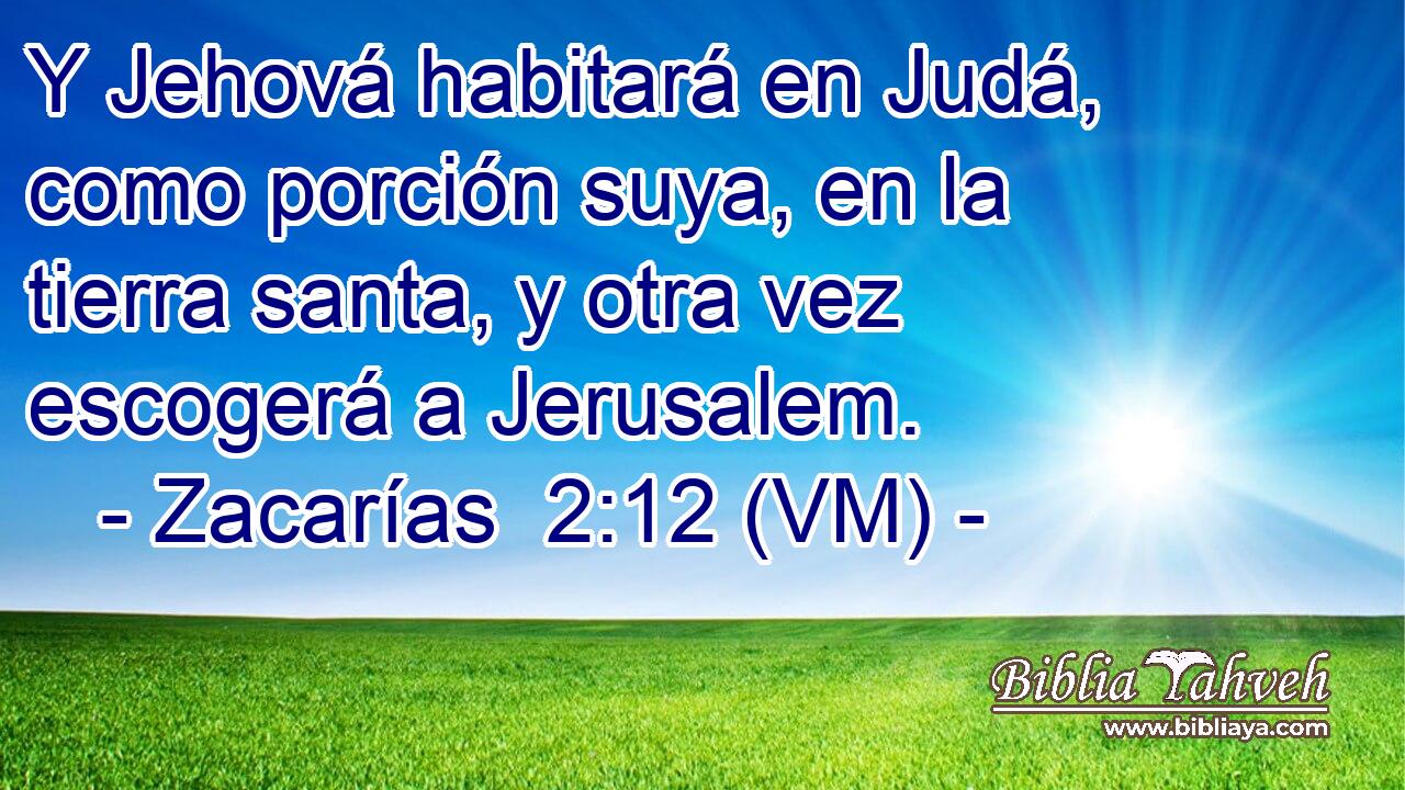  Y Jehová habitará en Judá, como porción suya, en la tierra santa, y otra vez escogerá a Jerusalem. 