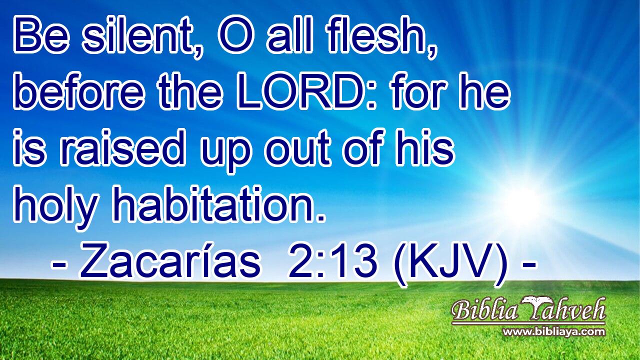 Be silent, O all flesh, before the LORD: for he is raised up out of his holy habitation.