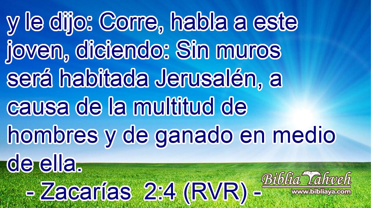 y le dijo: Corre, habla a este joven, diciendo: Sin muros será habitada Jerusalén, a causa de la multitud de hombres y de ganado en medio de ella.