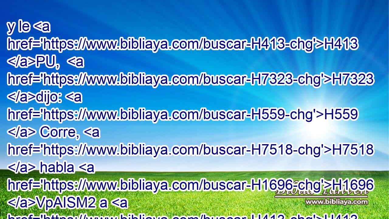 y le H413 PU,  H7323 dijo: H559  Corre, H7518  habla H1696 VpAISM2 a H413 PU H5288 H1975 este joven, diciendo: Sin muros H6519  será habitada H3427  Jerusalén, H3389  a causa de la multitud H7230  de hombres H120  y de ganado H929  en medio H8432 PT de ella. 