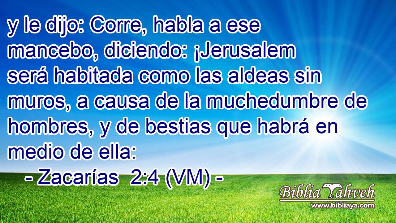  y le dijo: Corre, habla a ese mancebo, diciendo: ¡Jerusalem será habitada como las aldeas sin muros, a causa de la muchedumbre de hombres, y de bestias que habrá en medio de ella: 