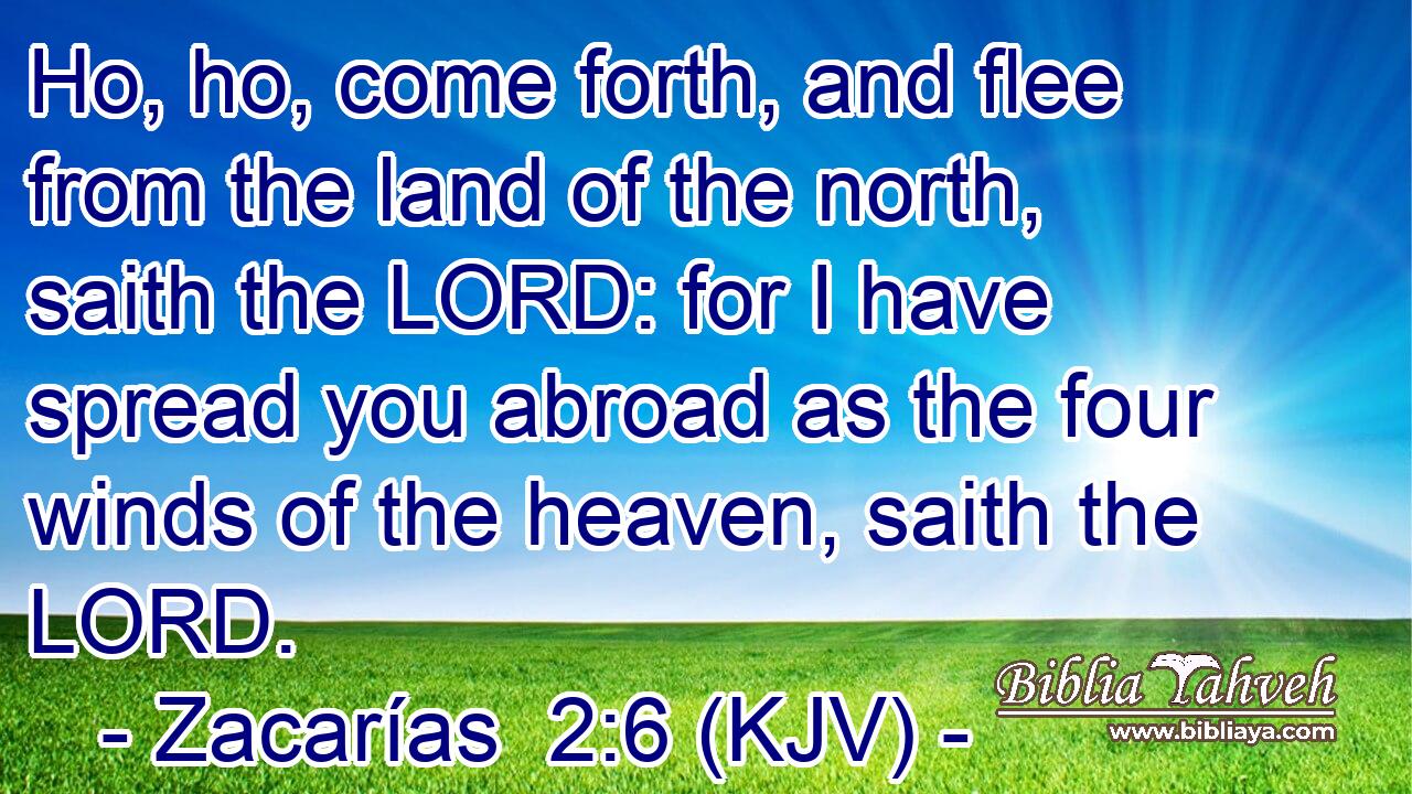 Ho, ho, come forth, and flee from the land of the north, saith the LORD: for I have spread you abroad as the four winds of the heaven, saith the LORD.