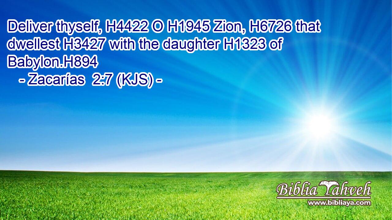 Deliver thyself, H4422 O H1945 Zion, H6726 that dwellest H3427 with the daughter H1323 of Babylon.H894
