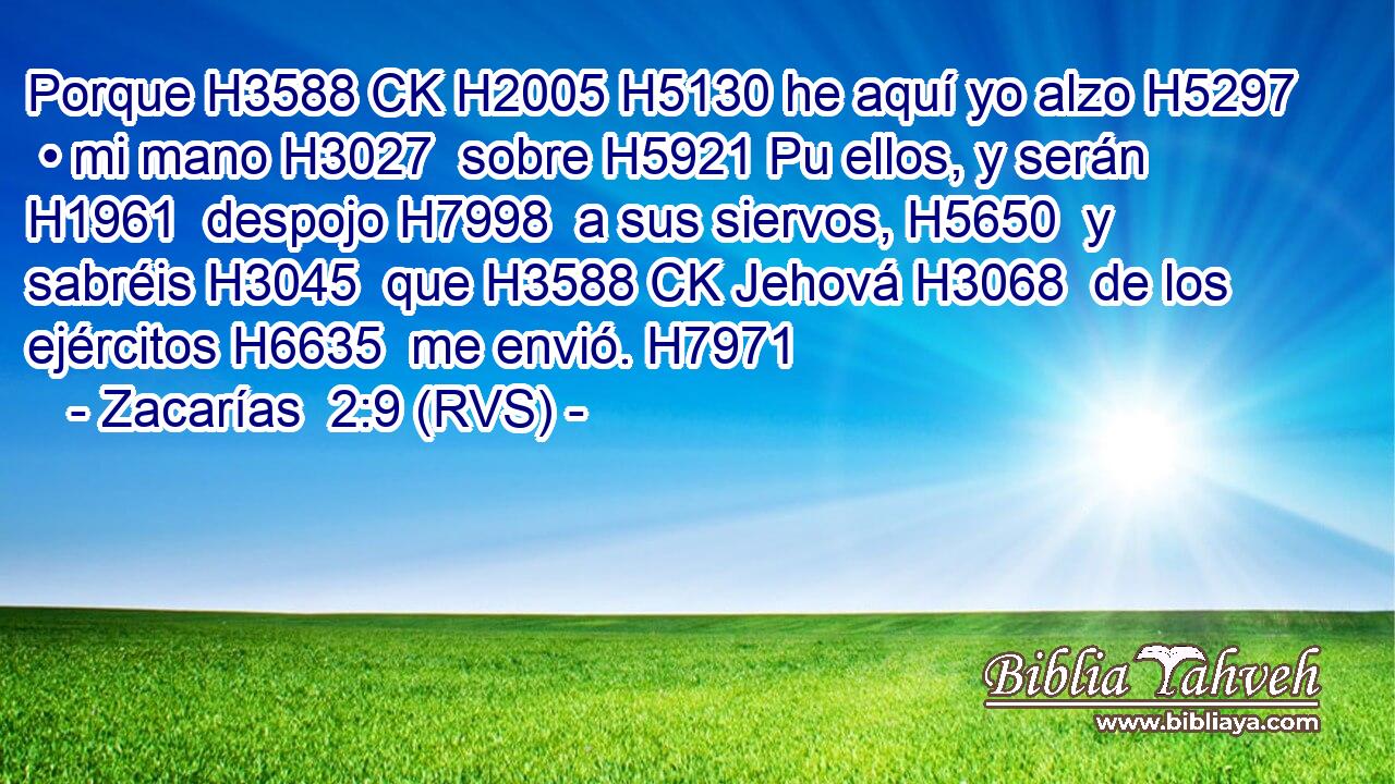 Porque H3588 CK H2005 H5130 he aquí yo alzo H5297  • mi mano H3027  sobre H5921 Pu ellos, y serán H1961  despojo H7998  a sus siervos, H5650  y sabréis H3045  que H3588 CK Jehová H3068  de los ejércitos H6635  me envió. H7971  