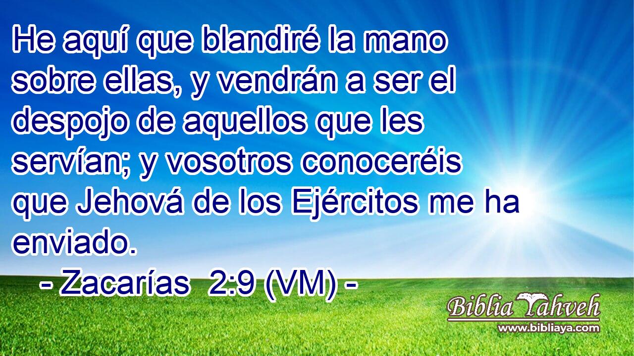  He aquí que blandiré la mano sobre ellas, y vendrán a ser el despojo de aquellos que les servían; y vosotros conoceréis que Jehová de los Ejércitos me ha enviado. 