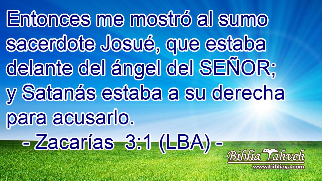 Entonces me mostró al sumo sacerdote Josué, que estaba delante del ángel del SEÑOR; y Satanás estaba a su derecha para acusarlo.