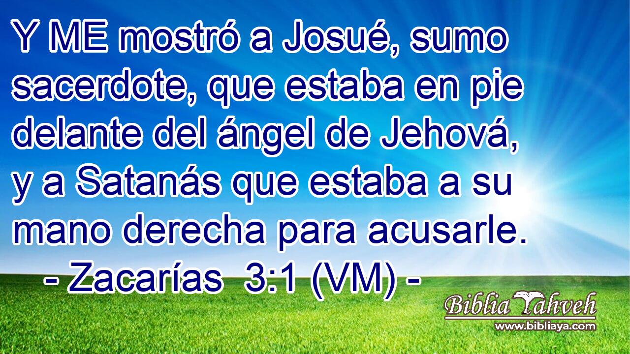 Y ME mostró a Josué, sumo sacerdote, que estaba en pie delante del ángel de Jehová, y a Satanás que estaba a su mano derecha para acusarle. 