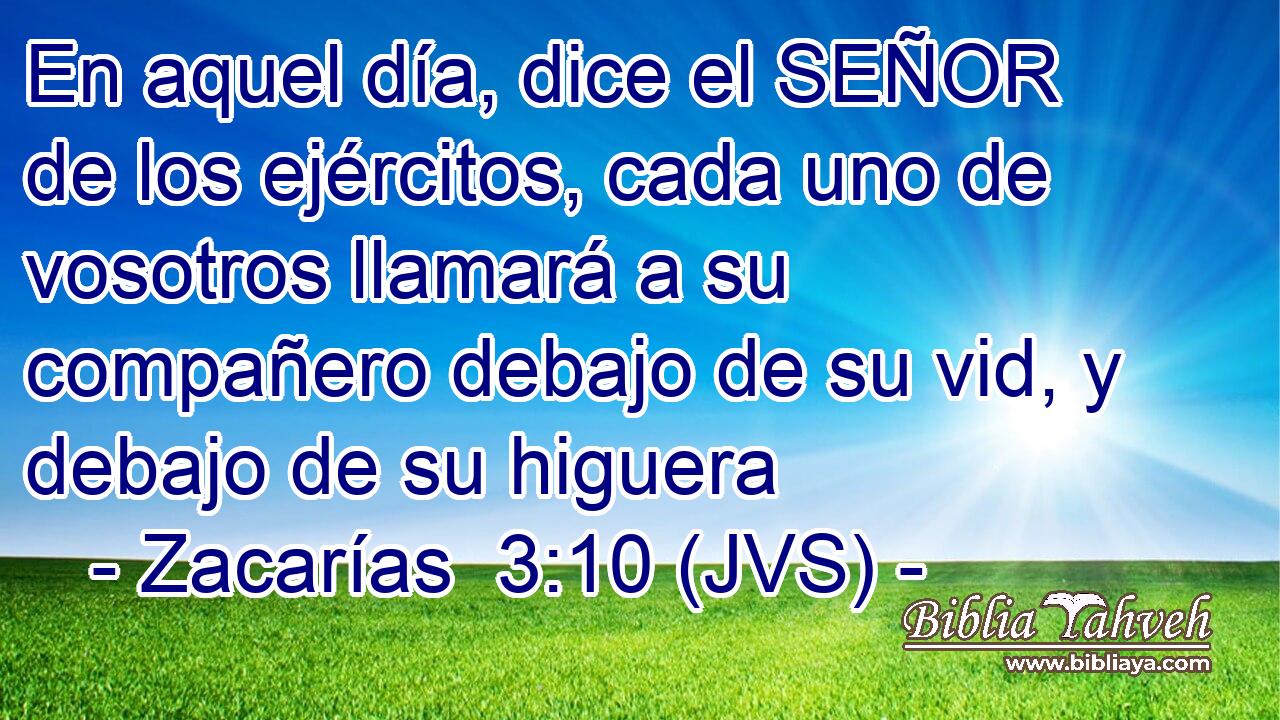 En aquel día, dice el SEÑOR de los ejércitos, cada uno de vosotros llamará a su compañero debajo de su vid, y debajo de su higuera