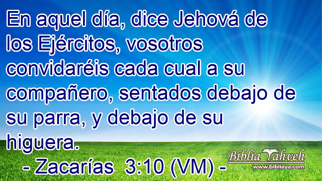  En aquel día, dice Jehová de los Ejércitos, vosotros convidaréis cada cual a su compañero, sentados debajo de su parra, y debajo de su higuera. 