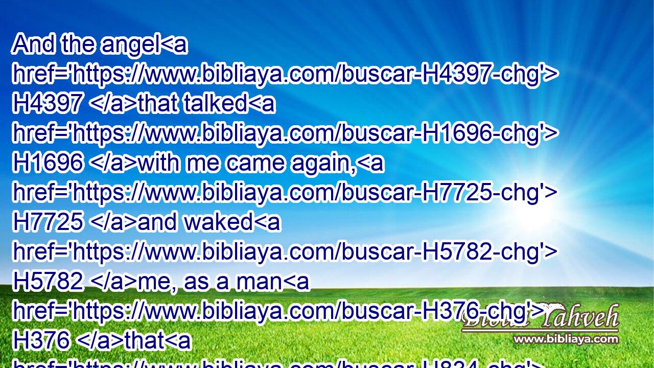 And the angel H4397 that talked H1696 with me came again, H7725 and waked H5782 me, as a man H376 that H834 is wakened H5782 out of his sleep, H4480 H8142