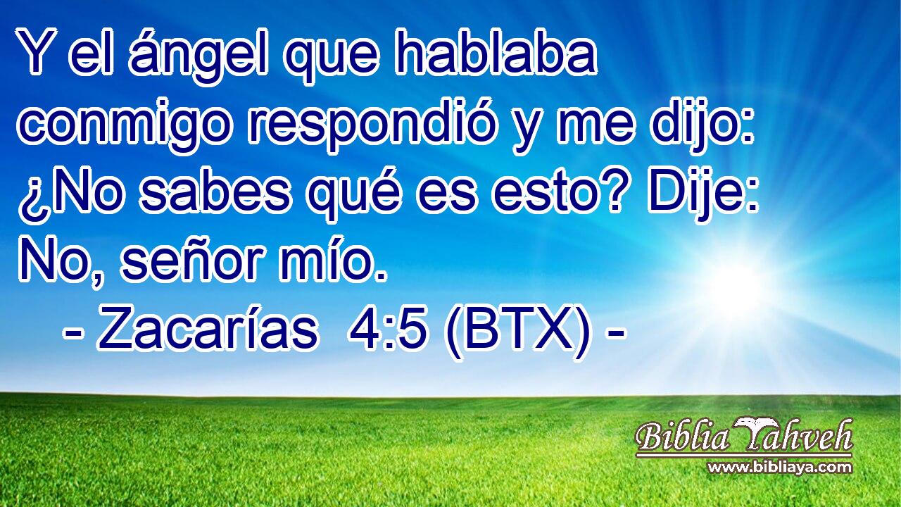 Y el ángel que hablaba conmigo respondió y me dijo: ¿No sabes qué es esto? Dije: No, señor mío.