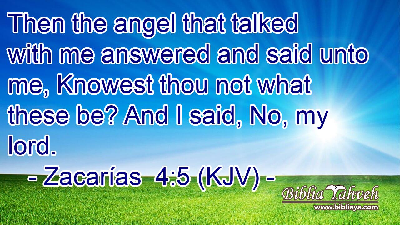 Then the angel that talked with me answered and said unto me, Knowest thou not what these be? And I said, No, my lord.