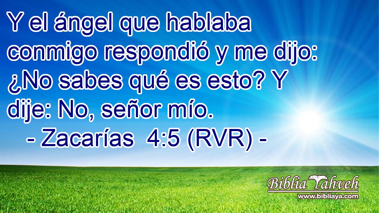 Y el ángel que hablaba conmigo respondió y me dijo: ¿No sabes qué es esto? Y dije: No, señor mío.