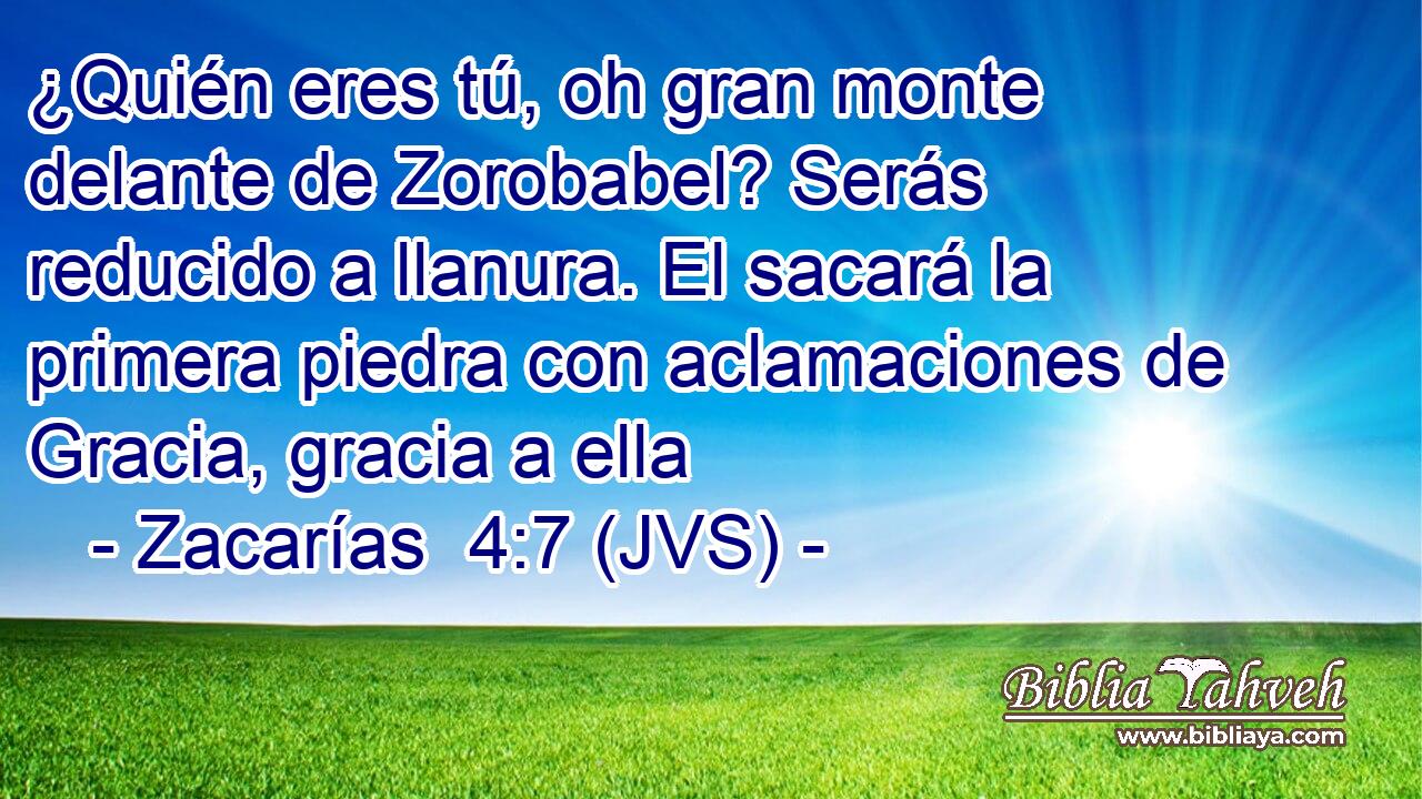 ¿Quién eres tú, oh gran monte delante de Zorobabel? Serás reducido a llanura. El sacará la primera piedra con aclamaciones de Gracia, gracia a ella