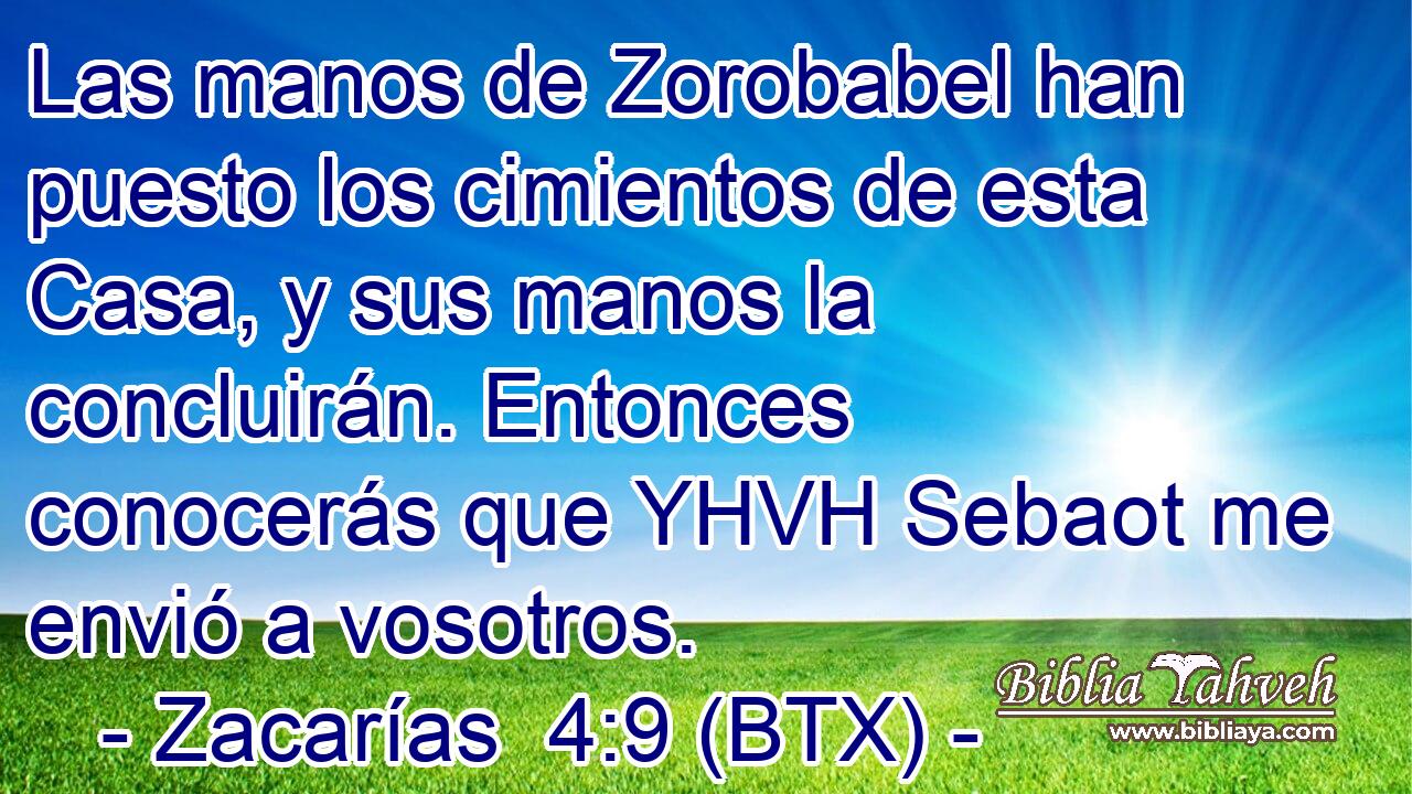 Las manos de Zorobabel han puesto los cimientos de esta Casa, y sus manos la concluirán. Entonces conocerás que YHVH Sebaot me envió a vosotros.
