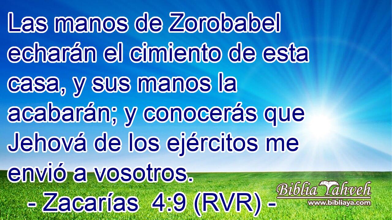 Las manos de Zorobabel echarán el cimiento de esta casa, y sus manos la acabarán; y conocerás que Jehová de los ejércitos me envió a vosotros.
