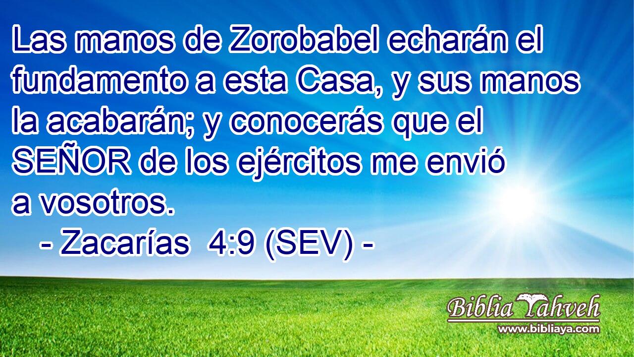 Las manos de Zorobabel echarán el fundamento a esta Casa, y sus manos la acabarán; y conocerás que el SEÑOR de los ejércitos me envió a vosotros.