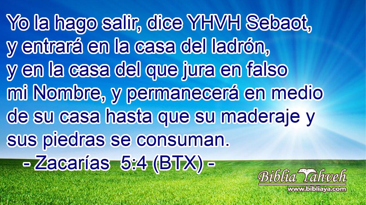 Yo la hago salir, dice YHVH Sebaot, y entrará en la casa del ladrón, y en la casa del que jura en falso mi Nombre, y permanecerá en medio de su casa hasta que su maderaje y sus piedras se consuman.