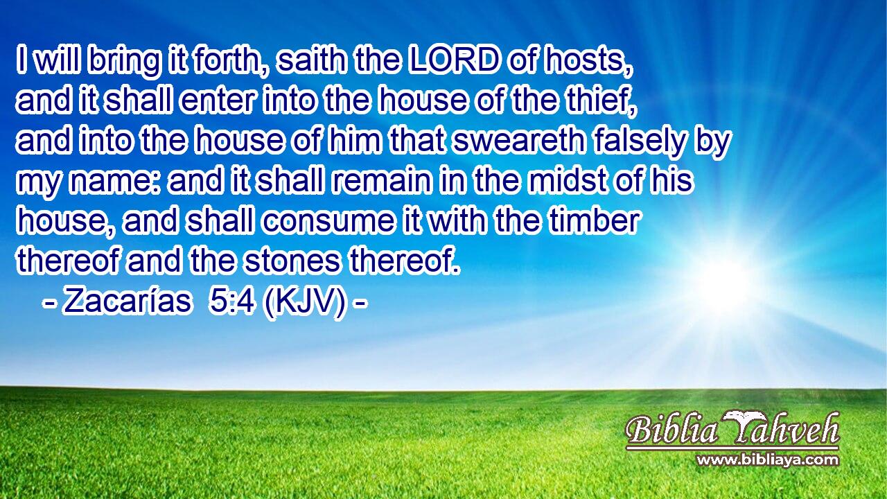 I will bring it forth, saith the LORD of hosts, and it shall enter into the house of the thief, and into the house of him that sweareth falsely by my name: and it shall remain in the midst of his house, and shall consume it with the timber thereof and the stones thereof.
