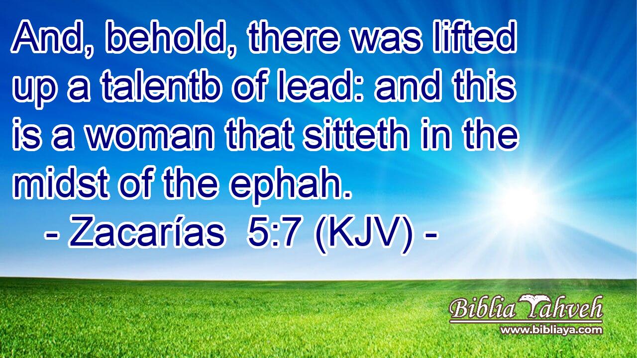 And, behold, there was lifted up a talentb of lead: and this is a woman that sitteth in the midst of the ephah.