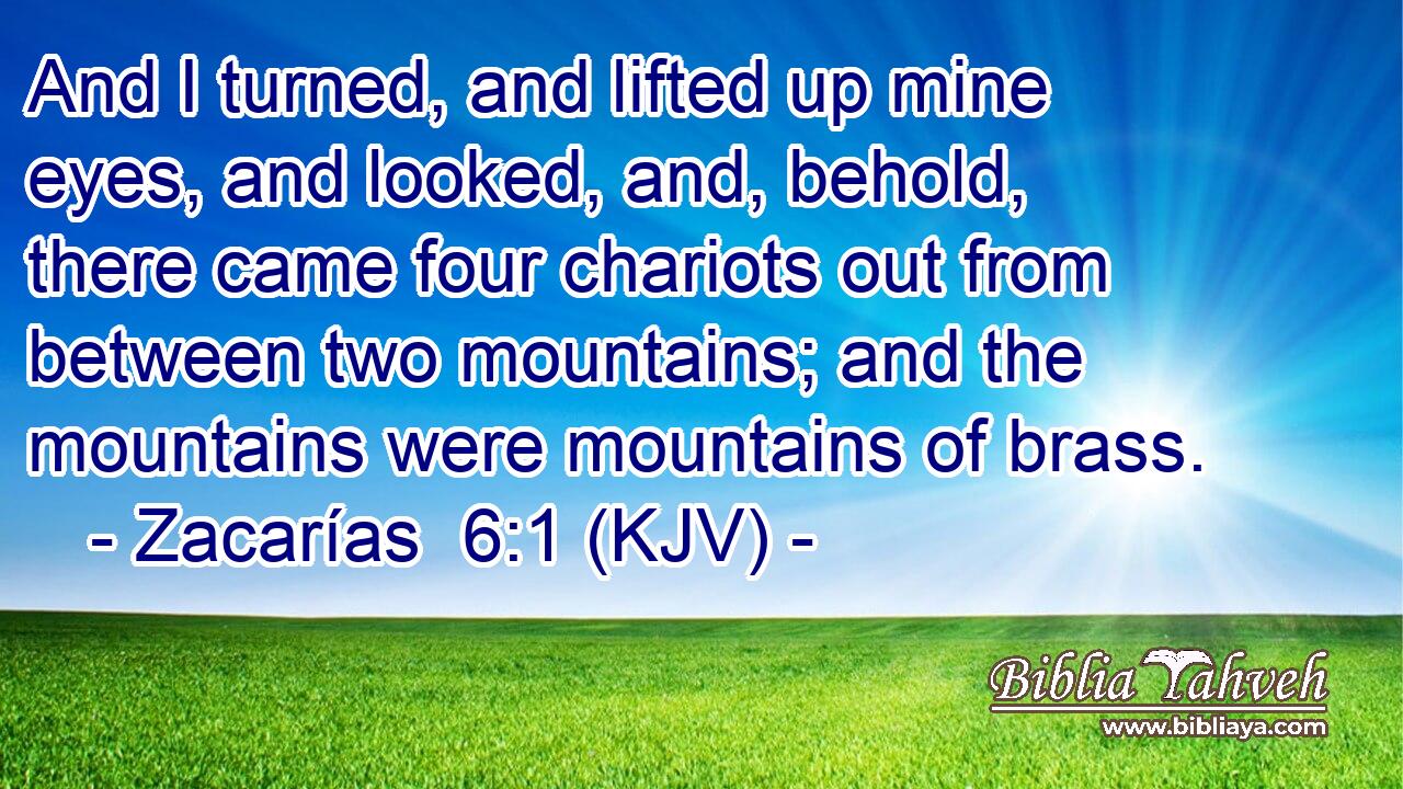 And I turned, and lifted up mine eyes, and looked, and, behold, there came four chariots out from between two mountains; and the mountains were mountains of brass.