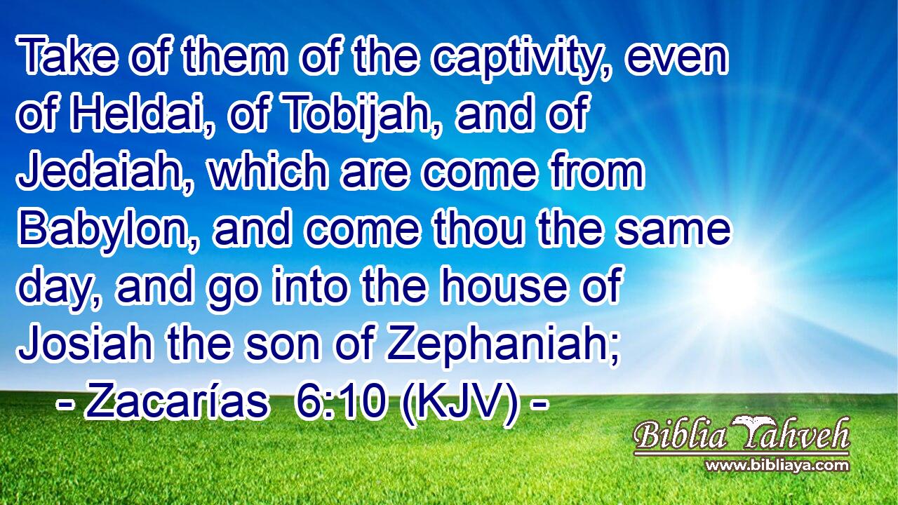 Take of them of the captivity, even of Heldai, of Tobijah, and of Jedaiah, which are come from Babylon, and come thou the same day, and go into the house of Josiah the son of Zephaniah;