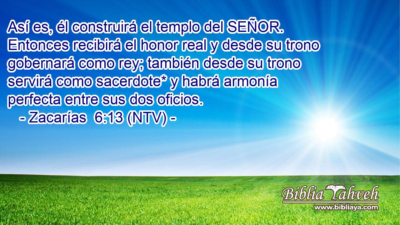 Así es, él construirá el templo del SEÑOR. Entonces recibirá el honor real y desde su trono gobernará como rey; también desde su trono servirá como sacerdote* y habrá armonía perfecta entre sus dos oficios.